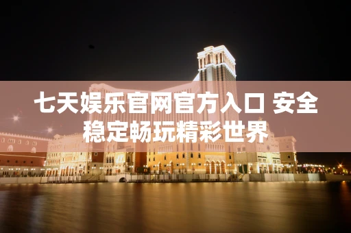 七天娱乐官网官方入口 安全稳定畅玩精彩世界