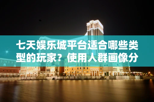 七天娱乐城平台适合哪些类型的玩家？使用人群画像分析