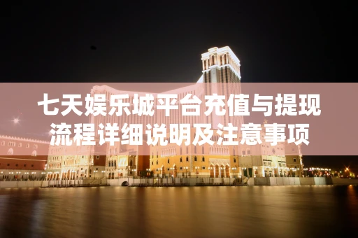 七天娱乐城平台充值与提现流程详细说明及注意事项