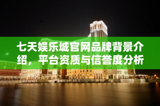 七天娱乐城官网品牌背景介绍，平台资质与信誉度分析