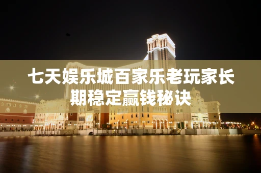 七天娱乐城百家乐老玩家长期稳定赢钱秘诀