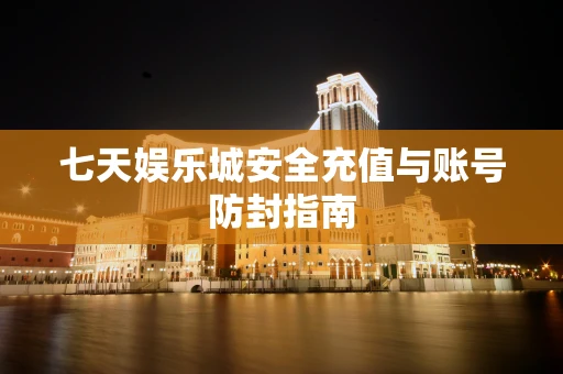 七天娱乐城安全充值与账号防封指南
