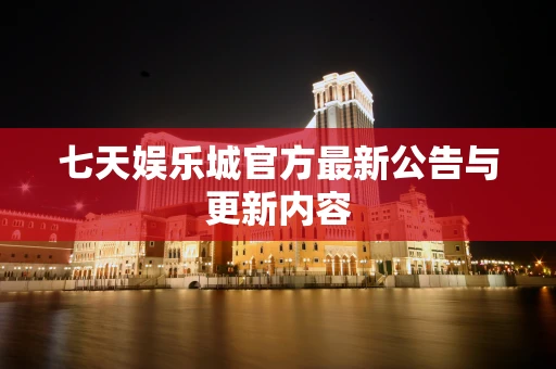 七天娱乐城官方最新公告与更新内容
