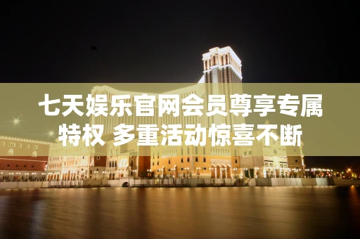 七天娱乐官网会员尊享专属特权 多重活动惊喜不断