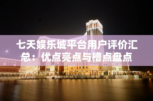 七天娱乐城平台用户评价汇总：优点亮点与槽点盘点