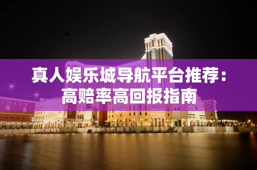 真人娱乐城导航平台推荐：高赔率高回报指南
