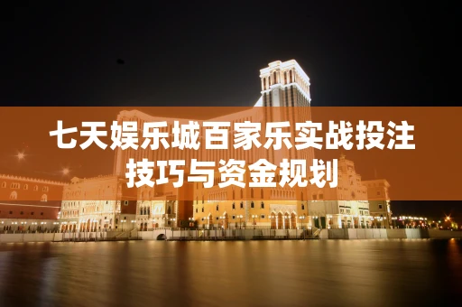 七天娱乐城百家乐实战投注技巧与资金规划