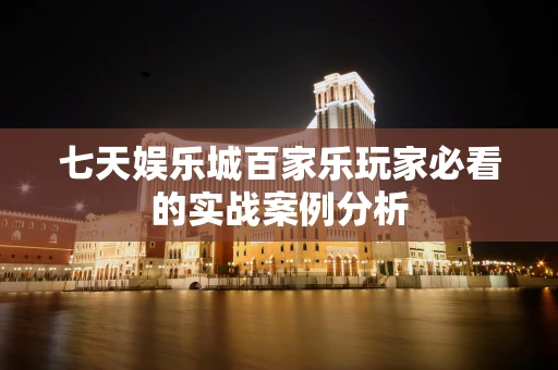 七天娱乐城百家乐玩家必看的实战案例分析