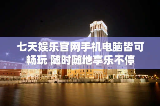 七天娱乐官网手机电脑皆可畅玩 随时随地享乐不停