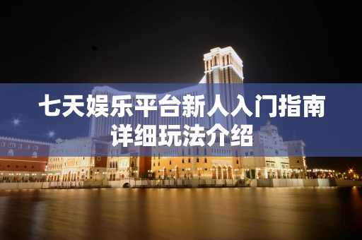 七天娱乐平台新人入门指南详细玩法介绍