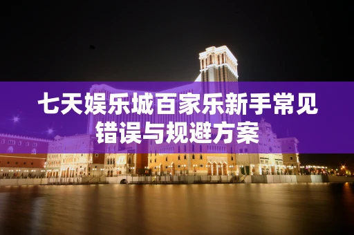 七天娱乐城百家乐新手常见错误与规避方案