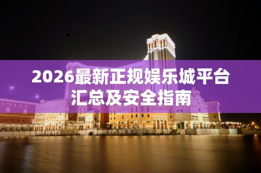 2026最新正规娱乐城平台汇总及安全指南