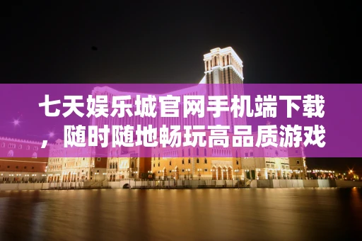 七天娱乐城官网手机端下载，随时随地畅玩高品质游戏