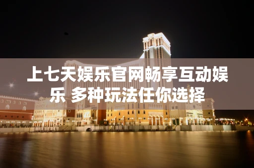 上七天娱乐官网畅享互动娱乐 多种玩法任你选择