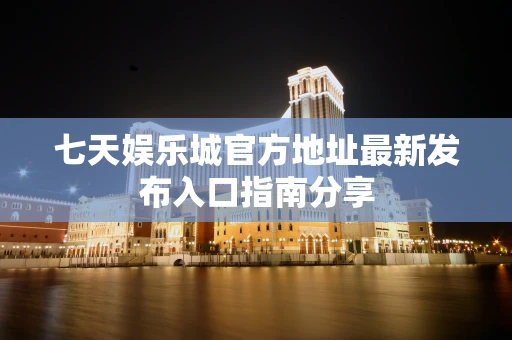 七天娱乐城官方地址最新发布入口指南分享