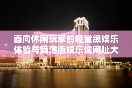 面向休闲玩家的轻量级娱乐体验与简洁版娱乐城网址大全