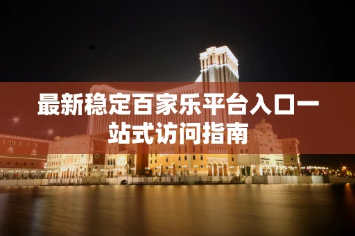 最新稳定百家乐平台入口一站式访问指南