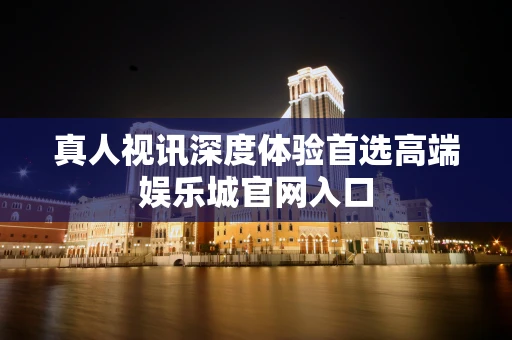 真人视讯深度体验首选高端娱乐城官网入口
