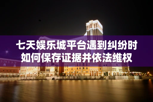 七天娱乐城平台遇到纠纷时如何保存证据并依法维权