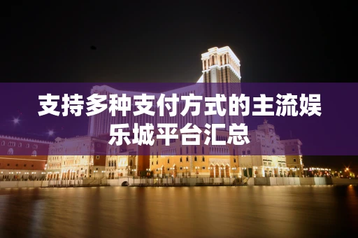 支持多种支付方式的主流娱乐城平台汇总
