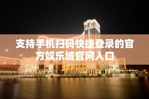 支持手机扫码快捷登录的官方娱乐城官网入口
