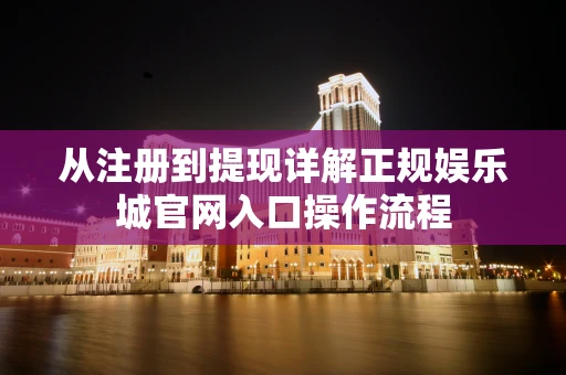 从注册到提现详解正规娱乐城官网入口操作流程