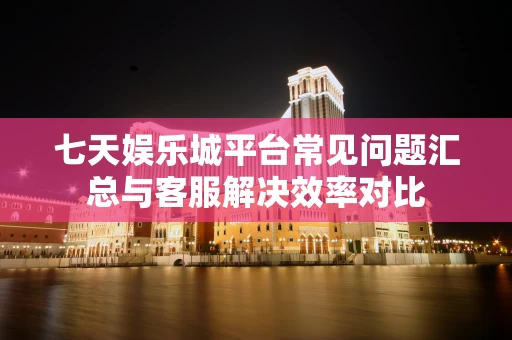 七天娱乐城平台常见问题汇总与客服解决效率对比