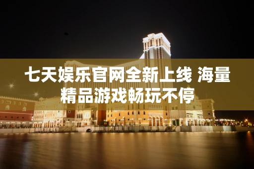 七天娱乐官网全新上线 海量精品游戏畅玩不停