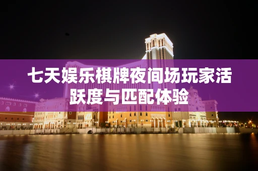 七天娱乐棋牌夜间场玩家活跃度与匹配体验