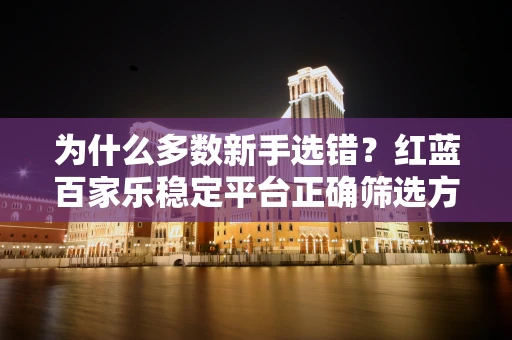为什么多数新手选错？红蓝百家乐稳定平台正确筛选方法公开