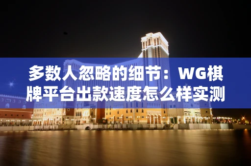 多数人忽略的细节：WG棋牌平台出款速度怎么样实测后我不再盲充