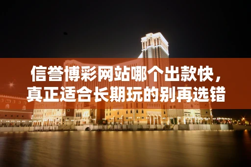 信誉博彩网站哪个出款快,真正适合长期玩的别再选错 信誉博彩网站哪个出款快,真正适合长期玩的别再选错