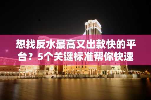 想找反水最高又出款快的平台？5个关键标准帮你快速筛选