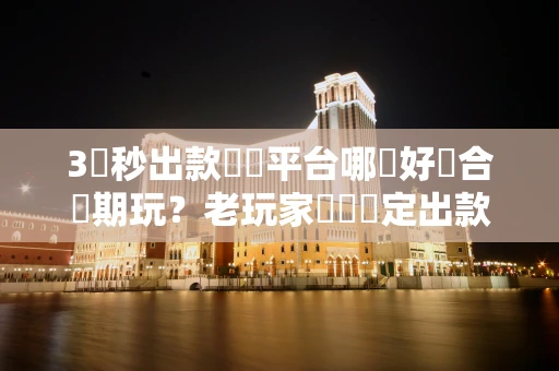 3個秒出款娛樂平台哪個好適合長期玩？老玩家實測穩定出款現在就能選