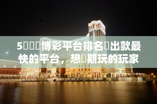 5個國內博彩平台排名裡出款最快的平台，想長期玩的玩家現在就要看