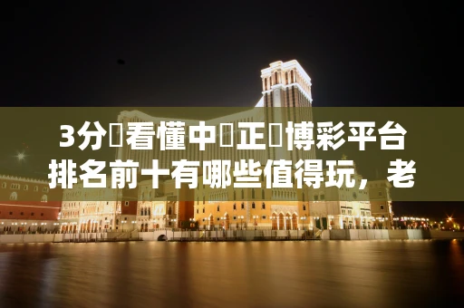 3分鐘看懂中國正規博彩平台排名前十有哪些值得玩，老玩家篩選標準現在就知道