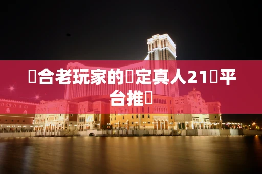 適合老玩家的穩定真人21點平台推薦