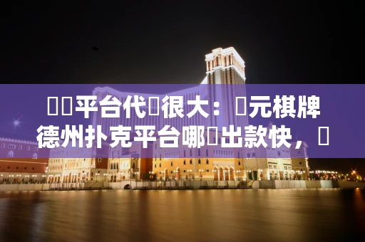 選錯平台代價很大：開元棋牌德州扑克平台哪個出款快，長期玩避坑指南