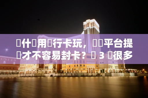 為什麼用銀行卡玩，選對平台提現才不容易封卡？這 3 點很多人忽略