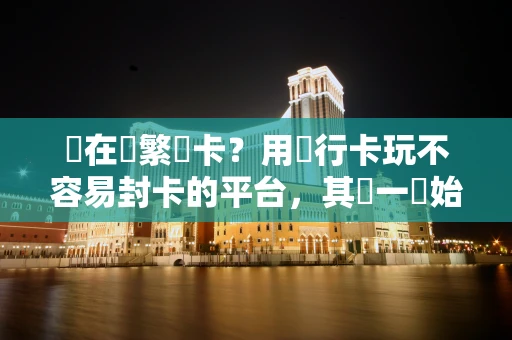 還在頻繁換卡？用銀行卡玩不容易封卡的平台，其實一開始就能看出來