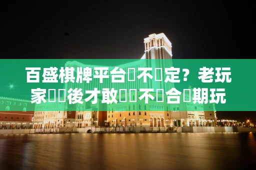 百盛棋牌平台穩不穩定？老玩家實測後才敢說適不適合長期玩