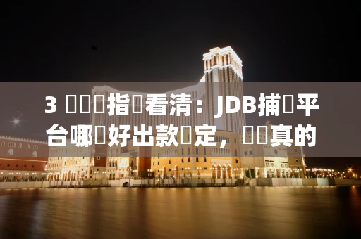 3 個關鍵指標看清:JDB捕魚平台哪個好出款穩定,選錯真的會卡款 3 個關鍵指標看清:JDB捕魚平台哪個好出款穩定,選錯真的會卡款