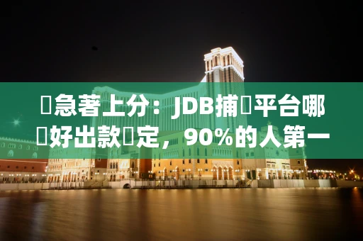 別急著上分：JDB捕魚平台哪個好出款穩定，90%的人第一步就錯了
