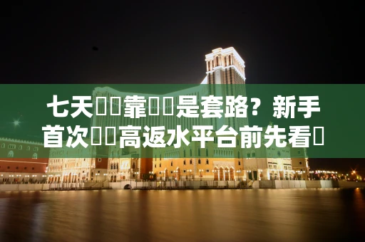 七天娛樂靠譜還是套路？新手首次體驗高返水平台前先看這些細節