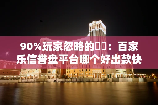 90%玩家忽略的細節：百家乐信誉盘平台哪个好出款快長期玩才不踩坑