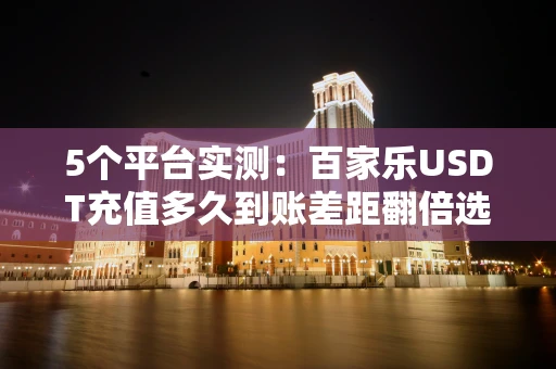 5个平台实测：百家乐USDT充值多久到账差距翻倍选错真的慢一整局