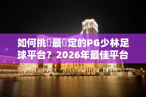 如何挑選最穩定的PG少林足球平台？2026年最佳平台推薦