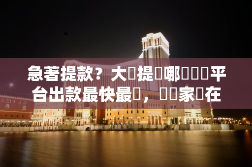 急著提款？大額提現哪個娛樂平台出款最快最穩，這幾家現在提馬上到