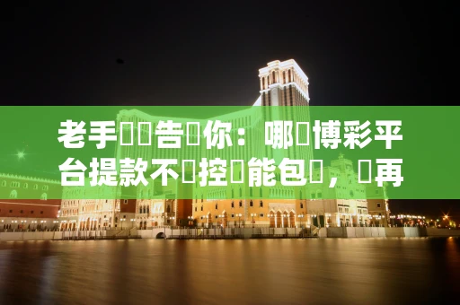 老手親測告訴你：哪個博彩平台提款不風控還能包賠，別再踩坑