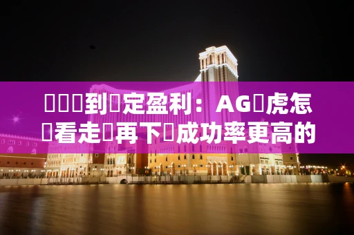 從虧損到穩定盈利：AG龍虎怎麼看走勢再下單成功率更高的完整打法拆解